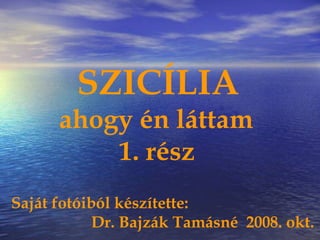 SZICÍLIA
ahogy én láttam
1. rész
Saját fotóiból készítette:
Dr. Bajzák Tamásné 2008. okt.
 
