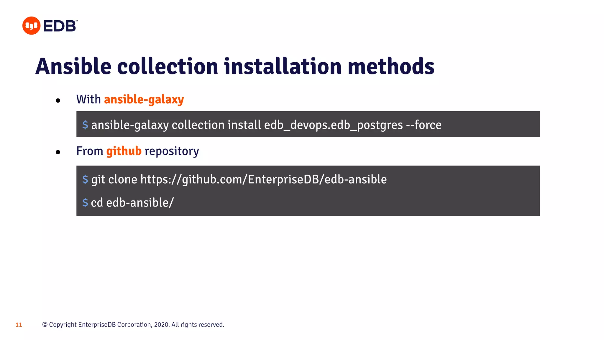 © Copyright EnterpriseDB Corporation, 2020. All rights reserved.11 Ansible collection installation methods ● With ansible-galaxy ● From github repository $ ansible-galaxy collection install edb_devops.edb_postgres --force $ git clone https://github.com/EnterpriseDB/edb-ansible $ cd edb-ansible/ 