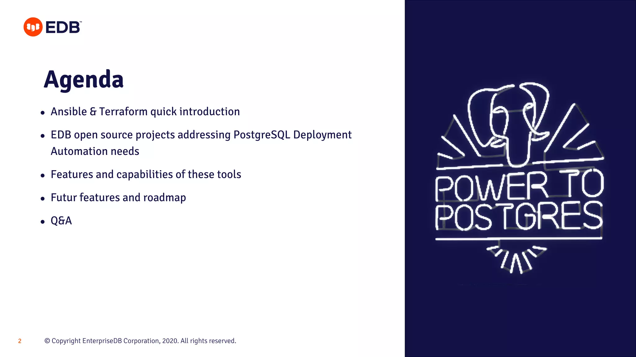 © Copyright EnterpriseDB Corporation, 2020. All rights reserved.2 Agenda ● Ansible & Terraform quick introduction ● EDB open source projects addressing PostgreSQL Deployment Automation needs ● Features and capabilities of these tools ● Futur features and roadmap ● Q&A 