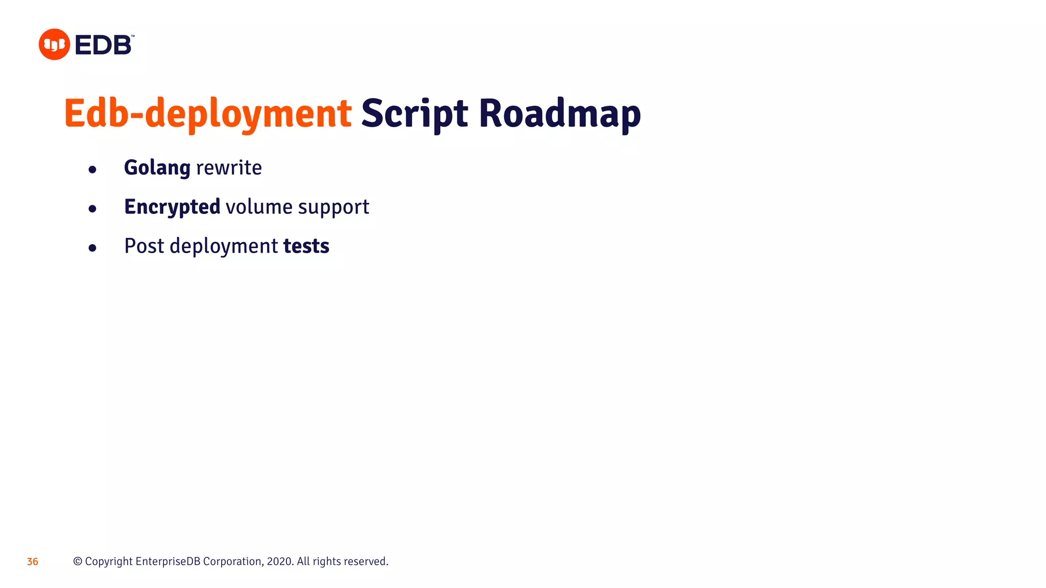 © Copyright EnterpriseDB Corporation, 2020. All rights reserved.36 Edb-deployment Script Roadmap ● Golang rewrite ● Encrypted volume support ● Post deployment tests 