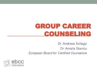 GROUP CAREER
      COUNSELING
                   Dr. Andreea Szilagyi
                    Dr. Amalia Stanciu
European Board for Certified Counselors
 