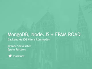 MongoDB, Node.JS + EPAM ROAD
Backend és iOS kliens könnyedén
Molnár Szilveszter
Epam Systems
moszinet
 