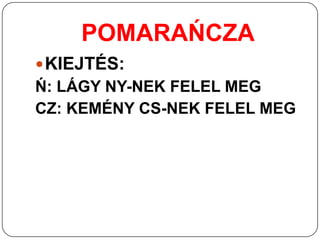 POMARAŃCZA
 KIEJTÉS:
Ń: LÁGY NY-NEK FELEL MEG
CZ: KEMÉNY CS-NEK FELEL MEG
 