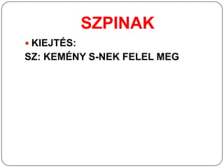 SZPINAK
 KIEJTÉS:
SZ: KEMÉNY S-NEK FELEL MEG
 