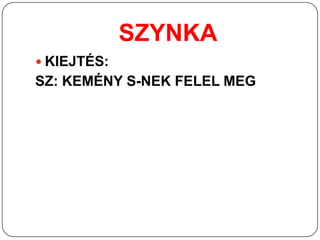 SZYNKA
 KIEJTÉS:
SZ: KEMÉNY S-NEK FELEL MEG
 
