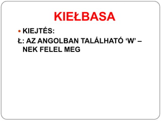 KIEŁBASA
 KIEJTÉS:
Ł: AZ ANGOLBAN TALÁLHATÓ ‘W’ –
 NEK FELEL MEG
 