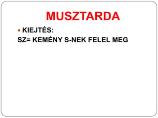 MUSZTARDA
 KIEJTÉS:
SZ= KEMÉNY S-NEK FELEL MEG
 
