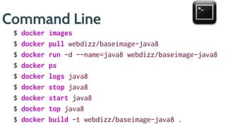 Command Line
$ docker images
$ docker pull webdizz/baseimage-java8
$ docker run -d --name=java8 webdizz/baseimage-java8
$ docker ps
$ docker logs java8
$ docker stop java8
$ docker start java8
$ docker top java8
$ docker build -t webdizz/baseimage-java8 .
 