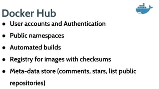 Docker Hub
● User accounts and Authentication
● Public namespaces
● Automated builds
● Registry for images with checksums
● Meta-data store (comments, stars, list public
repositories)
 