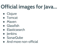 Official images for Java...
● Clojure
● Tomcat
● Maven
● Glassfish
● Elasticsearch
● Jenkins
● SonarQube
● And more non-official
 