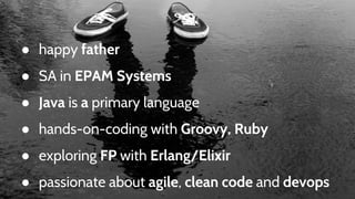 ● happy father
● SA in EPAM Systems
● Java is a primary language
● hands-on-coding with Groovy, Ruby
● exploring FP with Erlang/Elixir
● passionate about agile, clean code and devops
 
