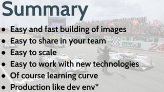 Summary
● Easy and fast building of images
● Easy to share in your team
● Easy to scale
● Easy to work with new technologies
● Of course learning curve
● Production like dev env*
 
