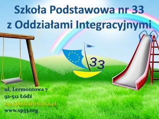 Szkoła Podstawowa nr 33 z Oddziałami Integracyjnymi ul. Lermontowa 7 92-512 Łódź  s.p.33lodz@interia.pl www.sp33.org 
