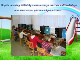 Bogata  w zbiory biblioteka z nowoczesnym centrum multimedialnymoraz nowoczesna pracownia komputerowa.