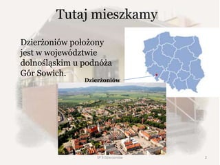 Tutaj mieszkamy
Dzierżoniów położony
jest w województwie
dolnośląskim u podnóża
Gór Sowich.
Dzierżoniów
SP 9 Dzierżoniów 2
 