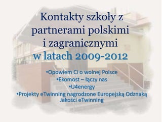 Kontakty szkoły z
partnerami polskimi
i zagranicznymi
w latach 2009-2012
•Opowiem Ci o wolnej Polsce
•Ekomost – łączy nas
•U4energy
•Projekty eTwinning nagrodzone Europejską Odznaką
Jakości eTwinning
 