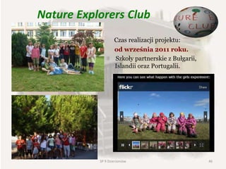 Nature Explorers Club
Czas realizacji projektu:
od września 2011 roku.
Szkoły partnerskie z Bułgarii,
Islandii oraz Portugalii.
46SP 9 Dzierżoniów
 