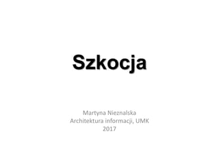 Szkocja
Martyna Nieznalska
Architektura informacji, UMK
2017
 