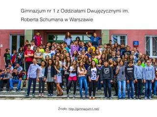 Gimnazjum nr 1 z Oddziałami Dwujęzycznymi im.
Roberta Schumana w Warszawie
Źródło: http://gimnazjum1.net/
 