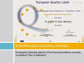 EUROPEJSKA ODZNAKA JAKOŚCI
Europejską Odznakę Jakości eTwinning otrzymaliśmy za pracę
w projekcie "Noc w bibliotece"

 