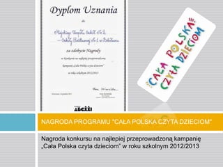 NAGRODA PROGRAMU "CAŁA POLSKA CZYTA DZIECIOM"
Nagroda konkursu na najlepiej przeprowadzoną kampanię
„Cała Polska czyta dzieciom” w roku szkolnym 2012/2013

 