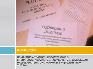KONKURSY!
KONKURS PLASTYCZNY , KRZYŻÓWKOWO O
LITERATURZE, KSIĄŻKA TO…. , CZYTANIE TO…, GIMNAZJALNY
PRZEGLĄD LITERATURY, KONKURS!, ŚWIĘTUJEMY , ROK
TUWIMA

 