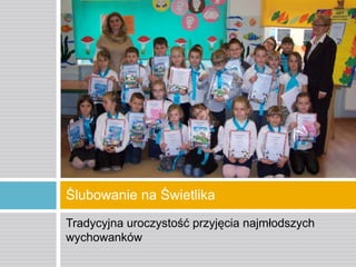 Ślubowanie na Świetlika
Tradycyjna uroczystość przyjęcia najmłodszych
wychowanków

 