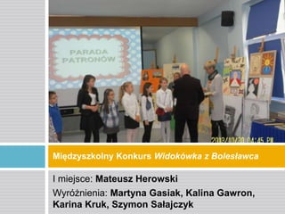 Międzyszkolny Konkurs Widokówka z Bolesławca

I miejsce: Mateusz Herowski
Wyróżnienia: Martyna Gasiak, Kalina Gawron,
Karina Kruk, Szymon Sałajczyk

 