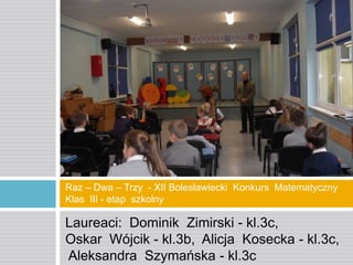 Raz – Dwa – Trzy - XII Bolesławiecki Konkurs Matematyczny
Klas III - etap szkolny

Laureaci: Dominik Zimirski - kl.3c,
Oskar Wójcik - kl.3b, Alicja Kosecka - kl.3c,
Aleksandra Szymańska - kl.3c

 