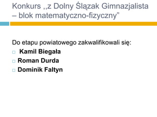 Konkurs ,,z Dolny Ślązak Gimnazjalista
– blok matematyczno-fizyczny”
Do etapu powiatowego zakwalifikowali się:
 Kamil Biegała
 Roman Durda
 Dominik Faltyn

 