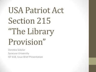 USA Patriot Act
Section 215
“The Library
Provision”
Dorotea Szkolar
Syracuse University
IST 618, Issue Brief Presentation
 