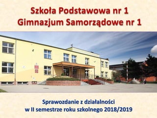 Szkoła Podstawowa nr 1
Gimnazjum Samorządowe nr 1
Sprawozdanie z działalności
w II semestrze roku szkolnego 2018/2019
 