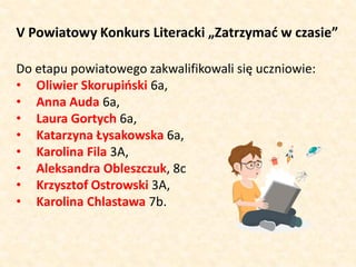 V Powiatowy Konkurs Literacki „Zatrzymać w czasie”
Do etapu powiatowego zakwalifikowali się uczniowie:
• Oliwier Skorupińs...