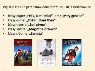 Wyjścia klas na przedstawienia teatralne - BOK Bolesławiec
• klasy piąte: „Felix, Net i Nika” oraz „Mity greckie”
• klasy ...