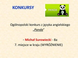 KONKURSY
Ogólnopolski konkurs z języka angielskiego
„Panda”
- Michał Surowiecki - 8a
7. miejsce w kraju (WYRÓŻNIENIE)
 