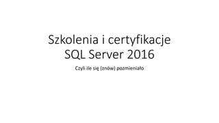 Szkolenia i certyfikacje
SQL Server 2016
Czyli ile się (znów) pozmieniało
 