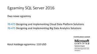 Egzaminy SQL Server 2016
Dwa nowe egzaminy
70-473 Designing and Implementing Cloud Data Platform Solutions
70-475 Designing and Implementing Big Data Analytics Solutions
Koszt każdego egzaminu: 110 USD
 