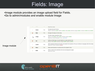 Fields: Image
 ●Image module provides an image upload field for Fields.
 ●Go to admin/modules and enable module Image




Image module
 