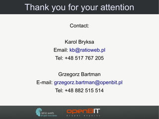 Thank you for your attention
                Contact:


              Karol Bryksa
         Email: kb@ratioweb.pl
          Tel: +48 517 767 205


           Grzegorz Bartman
   E-mail: grzegorz.bartman@openbit.pl
          Tel: +48 882 515 514
 