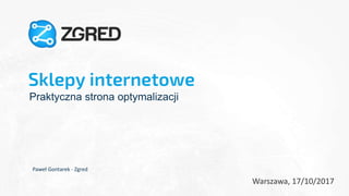 Sklepy internetowe
Praktyczna strona optymalizacji
Paweł Gontarek - Zgred
Warszawa, 17/10/2017
1
 