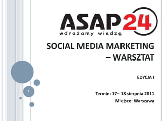 SOCIAL MEDIA MARKETING
                 – WARSZTAT
                        więcej informacji
                                 EDYCJA I
                        oraz szczegółowy
                        program szkolenia
1
              Termin: 17– 18 sierpnia 2011
                       www.ASAP24.pl
                       Miejsce: Warszawa
 