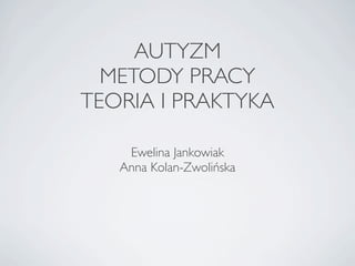 AUTYZM
  METODY PRACY
TEORIA I PRAKTYKA

    Ewelina Jankowiak
   Anna Kolan-Zwolińska
 