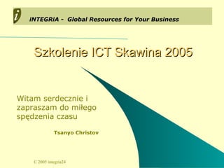 Szkolenie ICT Skawina 2005 Witam serdecznie i zapraszam do miłego spędzenia czasu Tsanyo Christov 