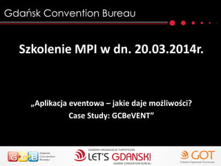 Gdańsk Convention Bureau
Szkolenie MPI w dn. 20.03.2014r.
„Aplikacja eventowa – jakie daje możliwości?
Case Study: GCBeVENT”
 