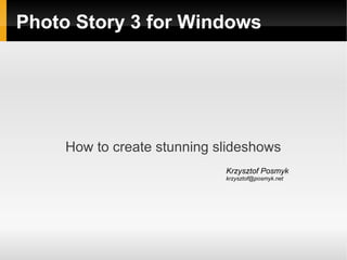 Photo Story 3 for Windows




     How to create stunning slideshows
                             Krzysztof Posmyk
                             krzysztof@posmyk.net
 