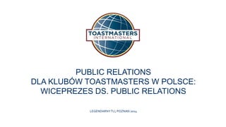 PUBLIC RELATIONS
DLA KLUBÓW TOASTMASTERS W POLSCE:
WICEPREZES DS. PUBLIC RELATIONS
LEGENDARNYTLI, POZNAŃ 2014
 