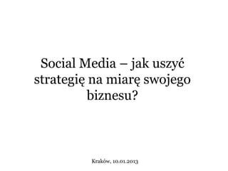 Social Media – jak uszyć
strategię na miarę swojego
          biznesu?



         Kraków, 10.01.2013
 