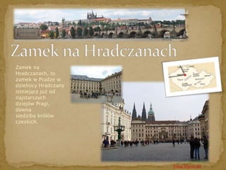 Trasa Wycieczki 
Zamek na 
Hradczanach, to 
zamek w Pradze w 
dzielnicy Hradczany 
istniejący już od 
najstarszych 
dziejów Pragi, 
dawna 
siedziba królów 
czeskich. 
 