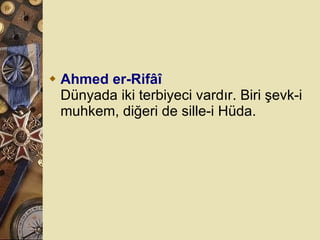 Ahmed er-Rifâî Dünyada iki terbiyeci vardır. Biri şevk-i muhkem, diğeri de sille-i Hüda.  