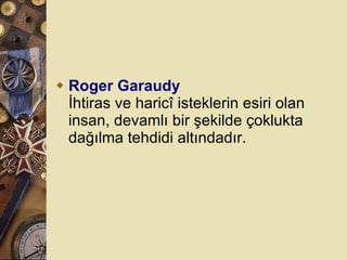 Roger Garaudy İhtiras ve haricî isteklerin esiri olan insan, devamlı bir şekilde çoklukta dağılma tehdidi altındadır.  
